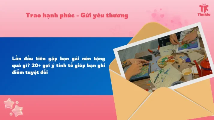 Lần đầu tiên gặp bạn gái nên tặng quà gì? 20+ gợi ý tinh tế giúp bạn ghi điểm tuyệt đối